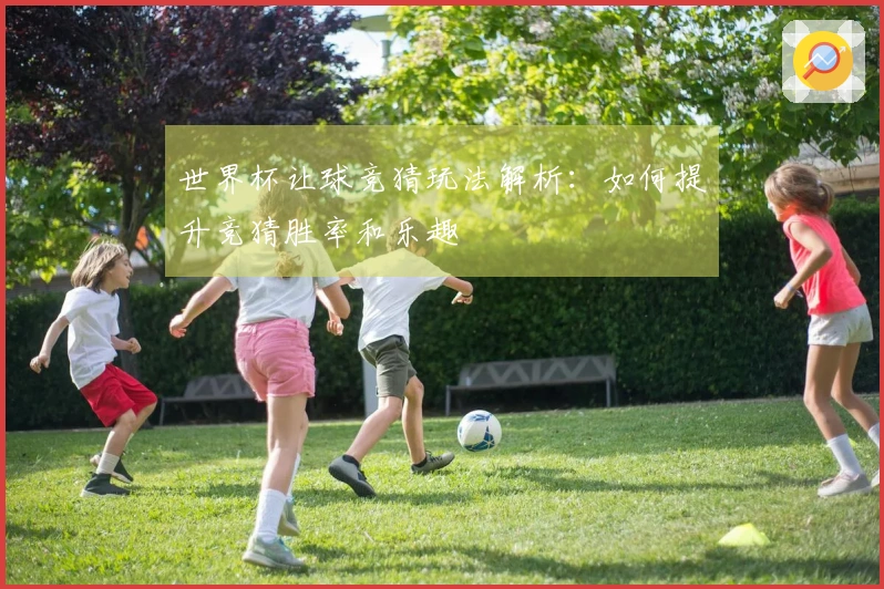 世界杯让球竞猜玩法解析：如何提升竞猜胜率和乐趣
