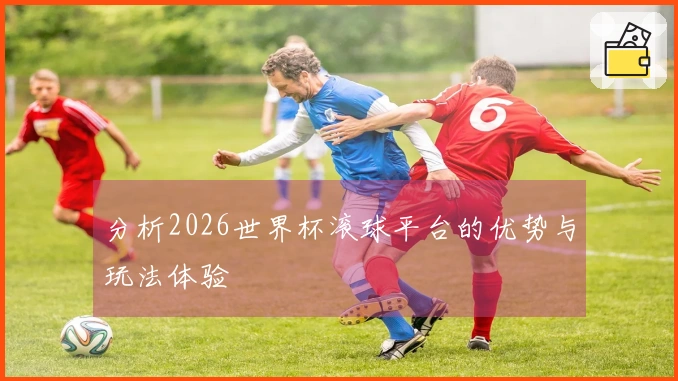 分析2026世界杯滚球平台的优势与玩法体验