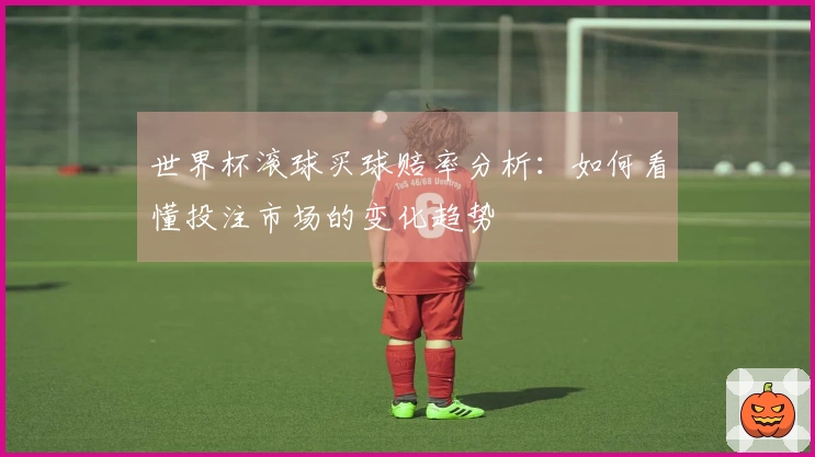 世界杯滚球买球赔率分析：如何看懂投注市场的变化趋势