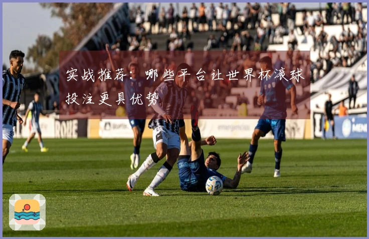 实战推荐：哪些平台让世界杯滚球投注更具优势