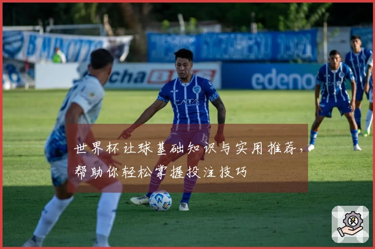 世界杯让球基础知识与实用推荐，帮助你轻松掌握投注技巧