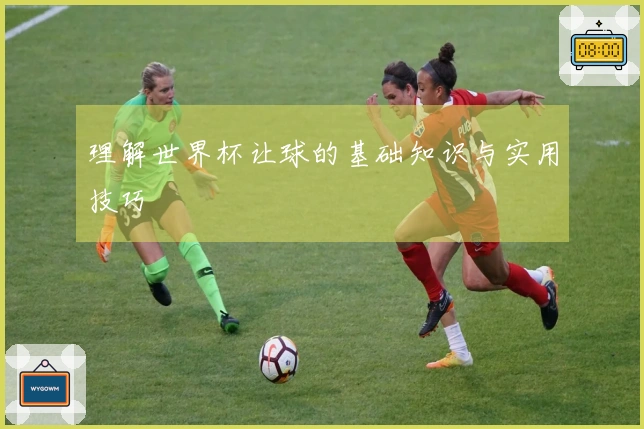 理解世界杯让球的基础知识与实用技巧