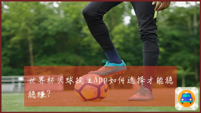 世界杯买球投注App如何选择才能稳稳赚？