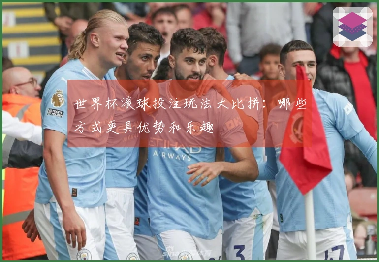 世界杯滚球投注玩法大比拼：哪些方式更具优势和乐趣