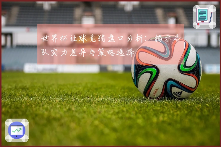世界杯让球竞猜盘口分析：揭示各队实力差异与策略选择