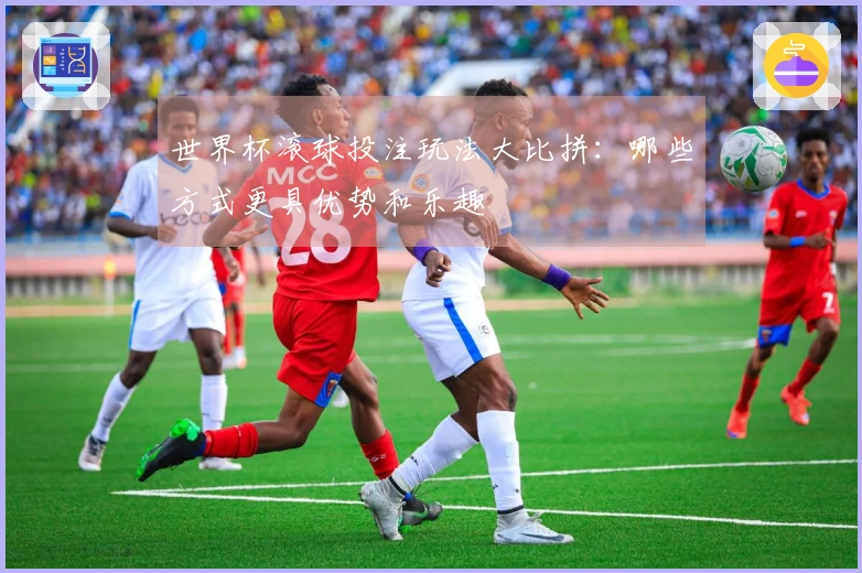 世界杯滚球投注玩法大比拼：哪些方式更具优势和乐趣