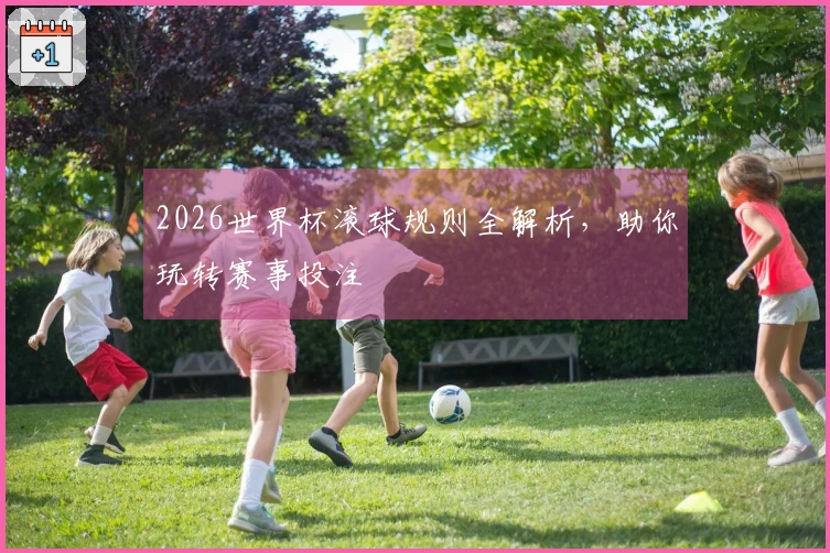 2026世界杯滚球规则全解析，助你玩转赛事投注