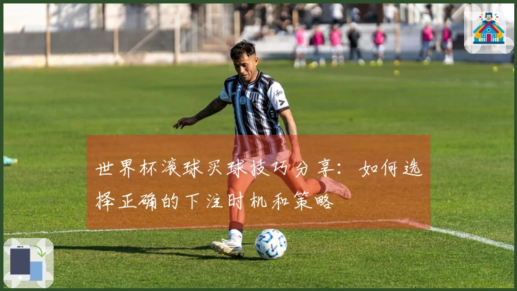 世界杯滚球买球技巧分享：如何选择正确的下注时机和策略