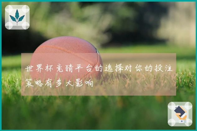世界杯竞猜平台的选择对你的投注策略有多大影响