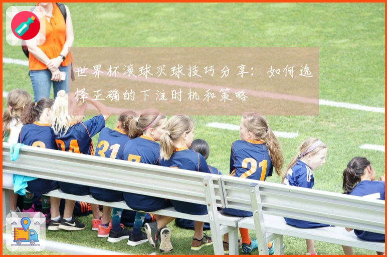 世界杯滚球买球技巧分享：如何选择正确的下注时机和策略