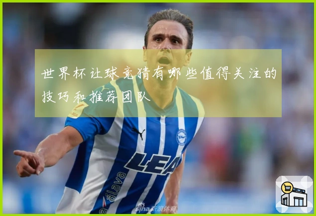 世界杯让球竞猜有哪些值得关注的技巧和推荐团队