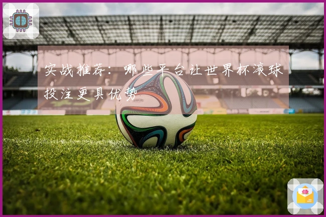 实战推荐：哪些平台让世界杯滚球投注更具优势