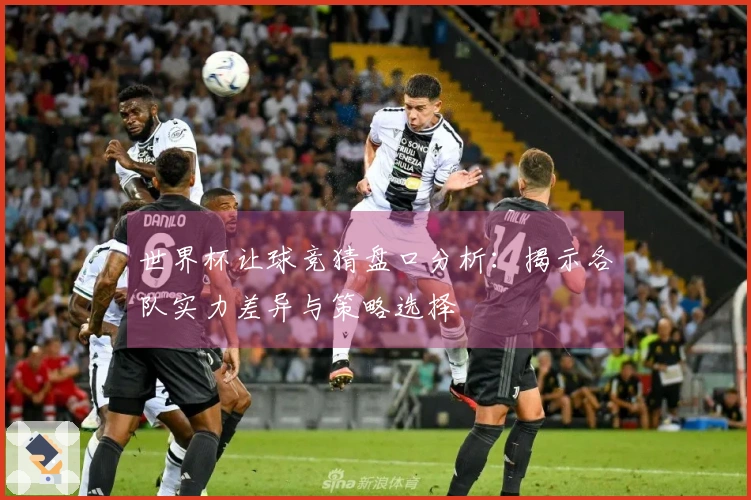 世界杯让球竞猜盘口分析：揭示各队实力差异与策略选择