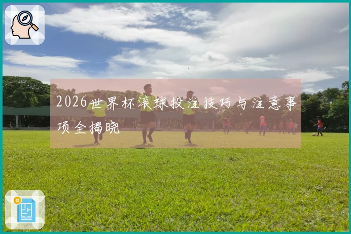 2026世界杯滚球投注技巧与注意事项全揭晓