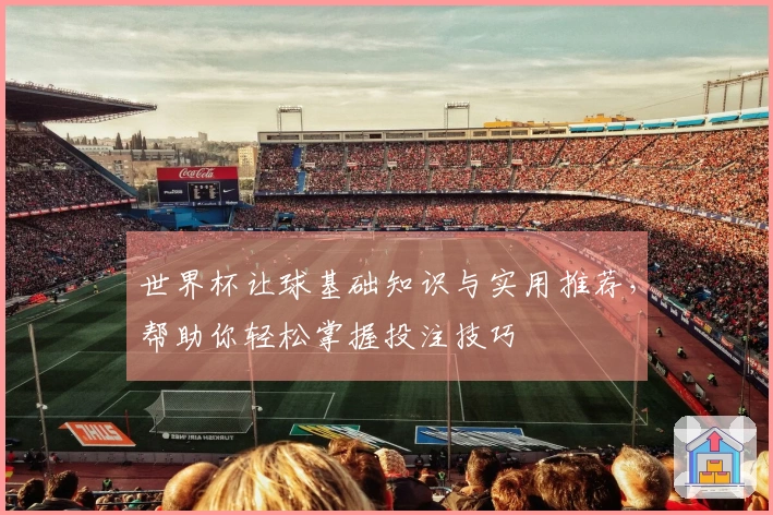 世界杯让球基础知识与实用推荐，帮助你轻松掌握投注技巧