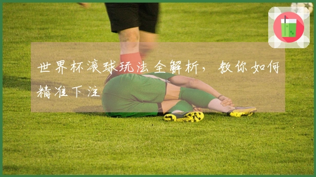 世界杯滚球玩法全解析，教你如何精准下注