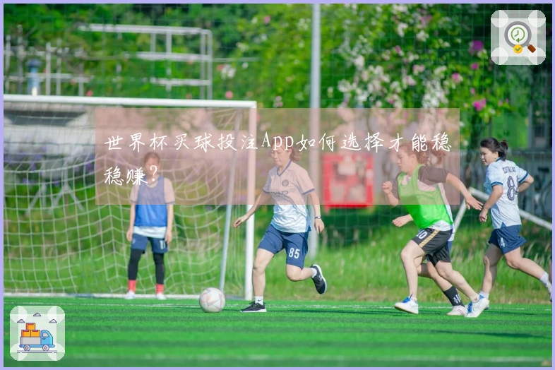 世界杯买球投注App如何选择才能稳稳赚？