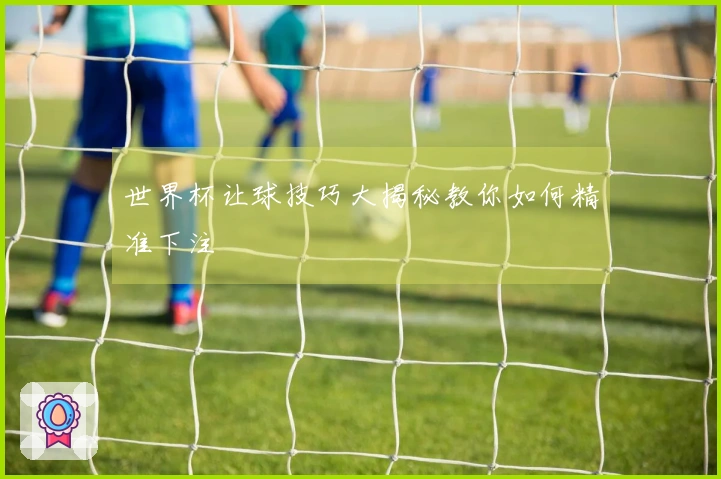 世界杯让球技巧大揭秘教你如何精准下注